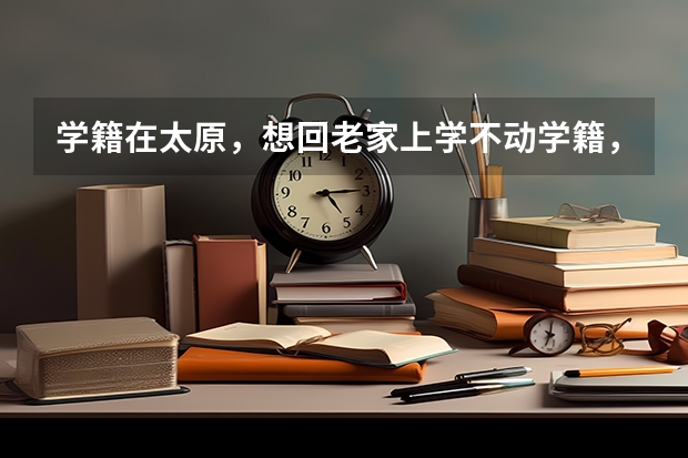学籍在太原，想回老家上学不动学籍，老家不用学籍也可以上。这样可以吗？