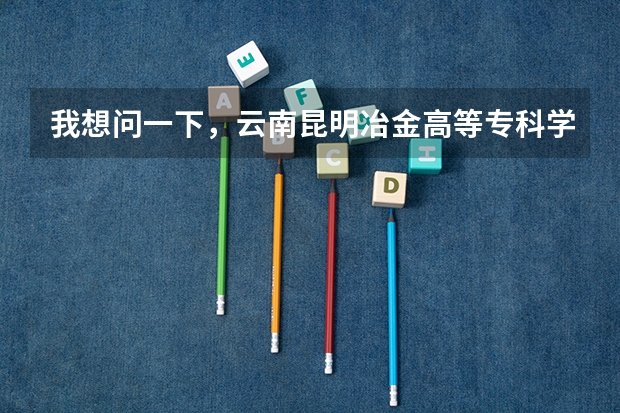 我想问一下，云南昆明冶金高等专科学院怎么样?