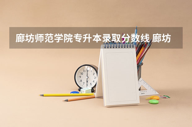 廊坊师范学院专升本录取分数线 廊坊师范学院2023录取分数线