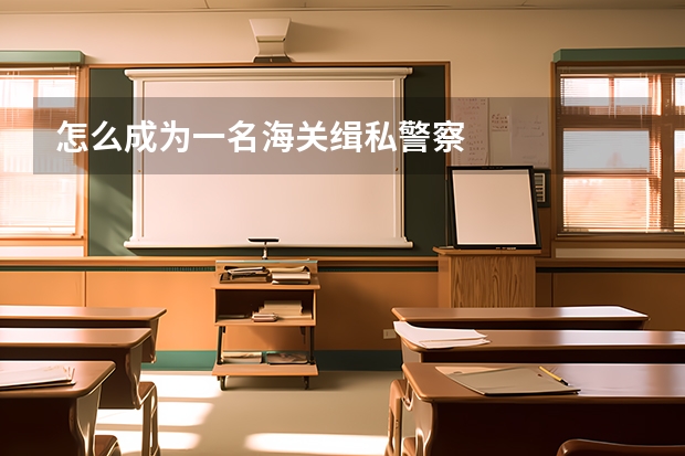 怎么成为一名海关缉私警察
