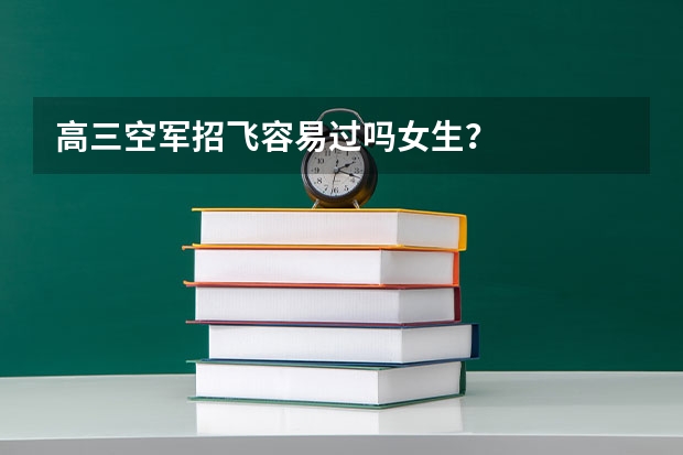 高三空军招飞容易过吗女生？
