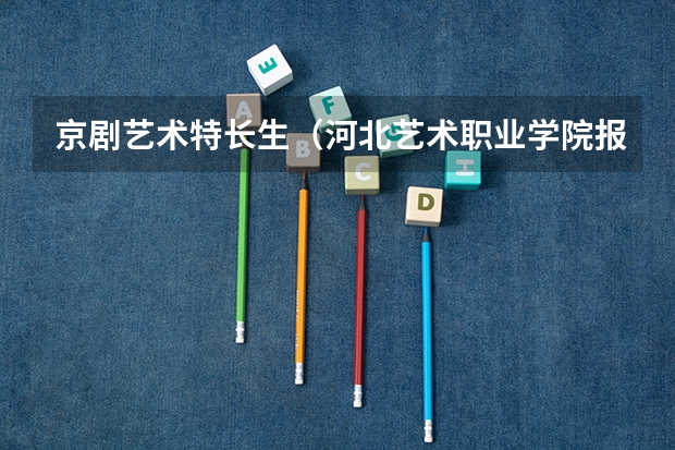 京剧艺术特长生(河北艺术职业学院报考政策解读)