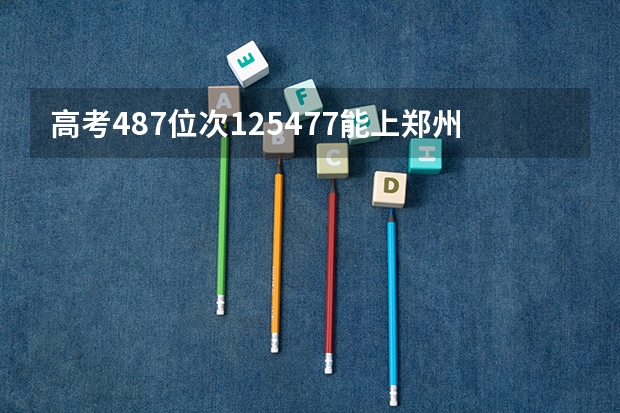 高考487位次125477能上郑州轻工业么，被录取的概率有多大呢，假如报考食品专业的话。