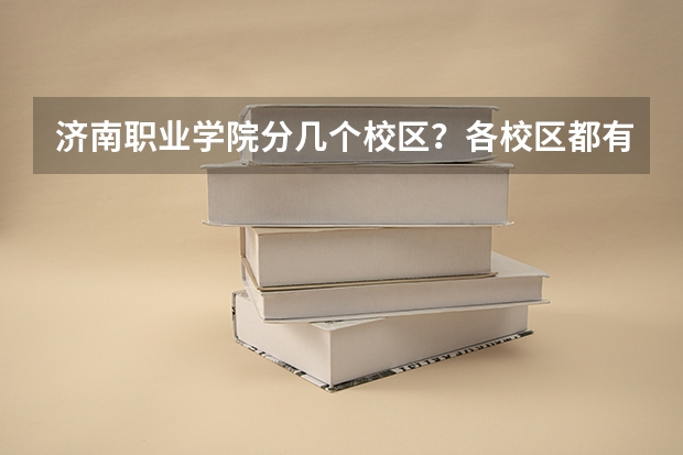济南职业学院分几个校区?各校区都有哪些专业?