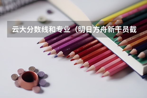 云大分数线和专业（明日方舟新干员截云情报介绍）