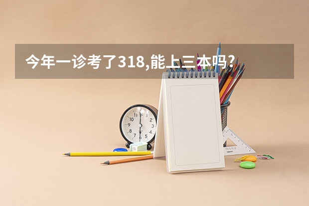 今年一诊考了318,能上三本吗? 有哪些好一点的学校？
