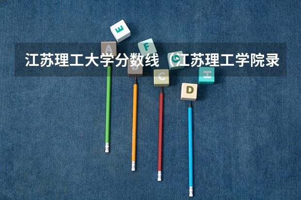 江苏理工大学分数线（江苏理工学院录取分数线）