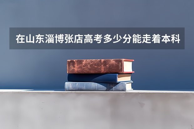 在山东淄博张店高考多少分能走着本科