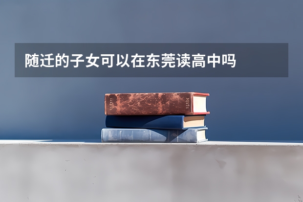 随迁的子女可以在东莞读高中吗