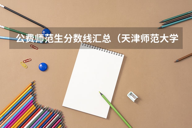 公费师范生分数线汇总（天津师范大学录取分数线）