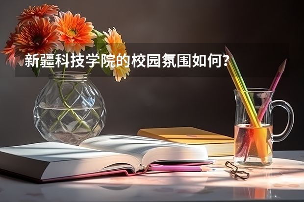 新疆科技学院的校园氛围如何？