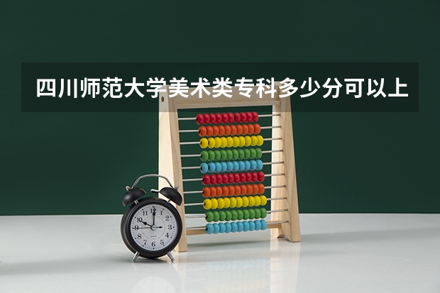 四川师范大学美术类专科多少分可以上