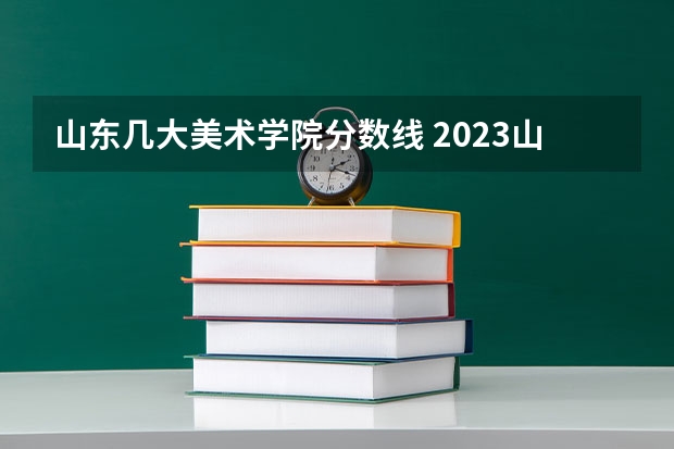山东几大美术学院分数线 2023山东美术本科分数线