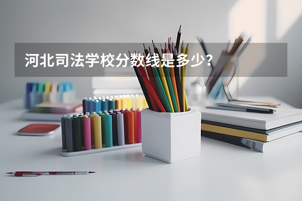 河北司法学校分数线是多少?