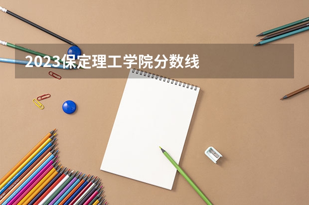 2023保定理工学院分数线
