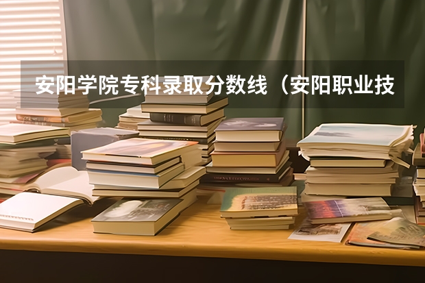 安阳学院专科录取分数线（安阳职业技术学院往年分数线）