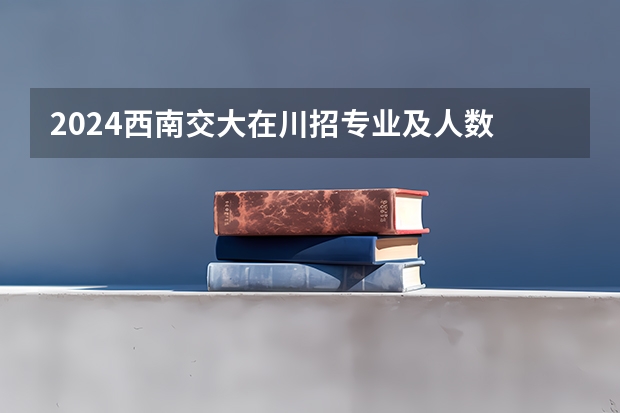 2024西南交大在川招专业及人数 西南交通大学2024年研究生报名人数