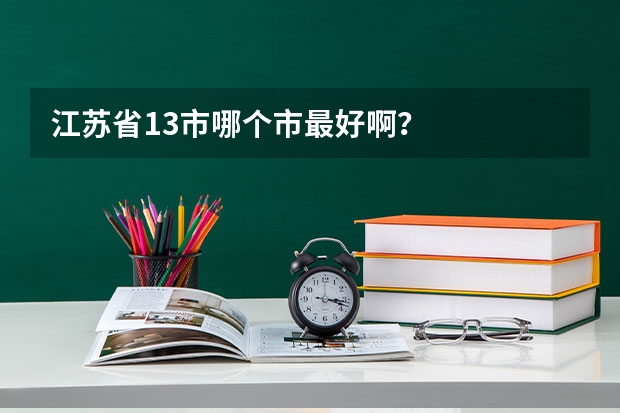 江苏省13市哪个市最好啊？