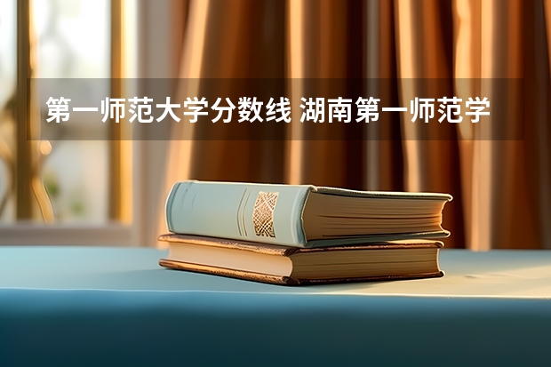 第一师范大学分数线 湖南第一师范学院录取分数线