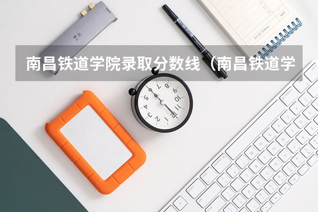 南昌铁道学院录取分数线（南昌铁道学院录取分数线）
