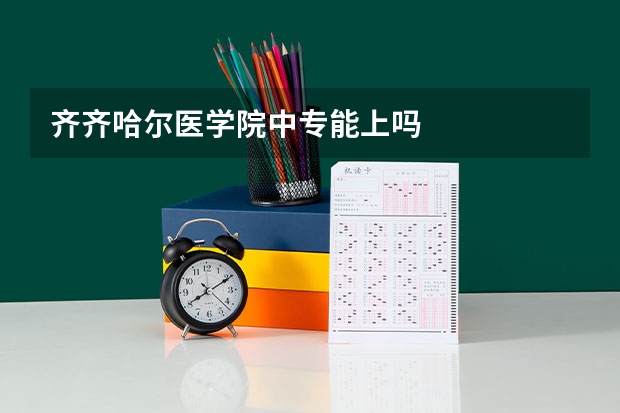 齐齐哈尔医学院中专能上吗