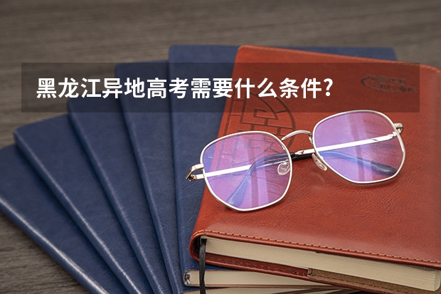 黑龙江异地高考需要什么条件?