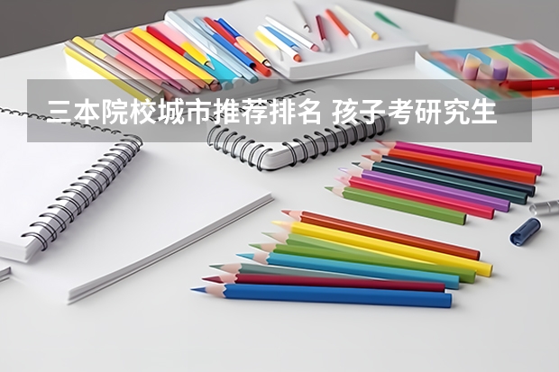 三本院校城市推荐排名 孩子考研究生,是一线城市非985、211学校,还是报三线城市985、211学院?