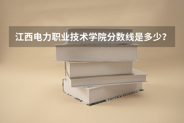 江西电力职业技术学院分数线是多少？