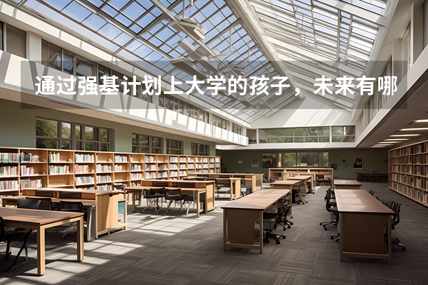 通过强基计划上大学的孩子，未来有哪些优势？