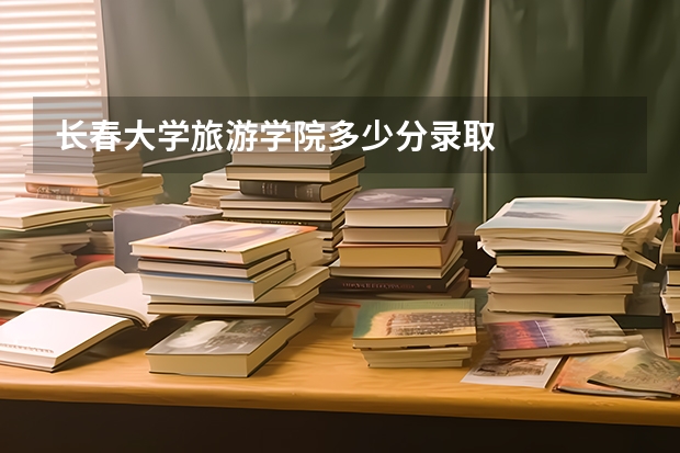 长春大学旅游学院多少分录取