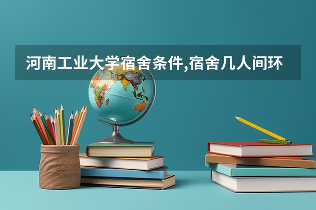 河南工业大学宿舍条件,宿舍几人间环境好不好(图片) 河南工业大学新生宿舍环境内部图片,男生女生宿舍条件(图)