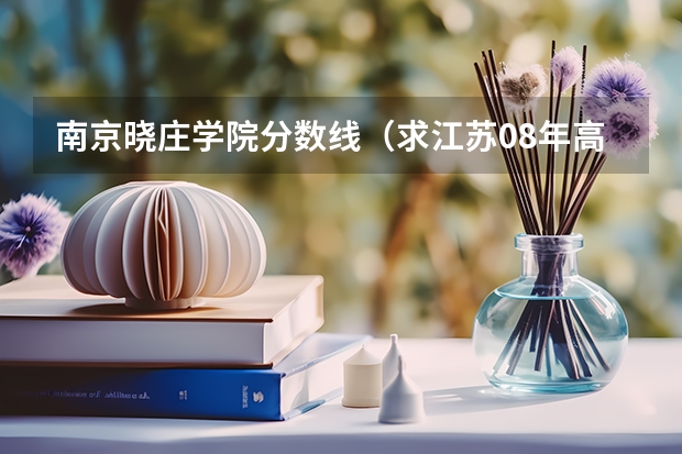 南京晓庄学院分数线（求江苏08年高考南京晓庄学院本二录取分数线。谢谢）