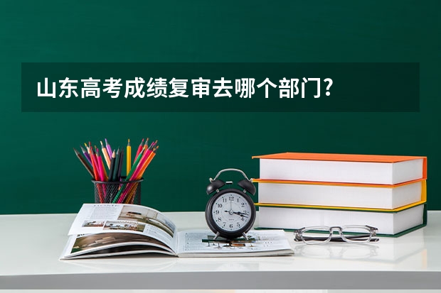 山东高考成绩复审去哪个部门?