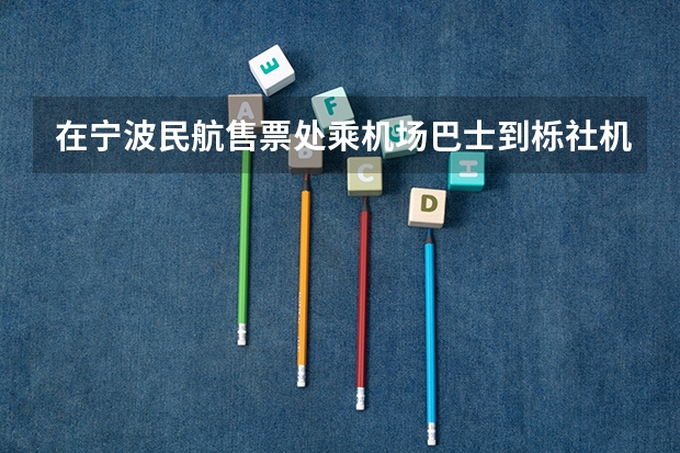 在宁波民航售票处乘机场巴士到栎社机场需要多长时间（宁波火车站公交车到民航巴士站乘几路车）