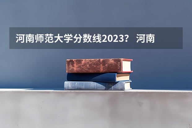 河南师范大学分数线2023？ 河南师范大学分数线