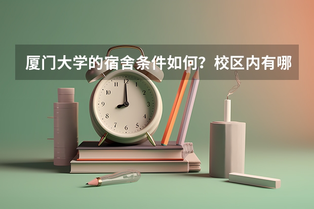 厦门大学的宿舍条件如何？校区内有哪些生活设施？