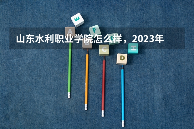 山东水利职业学院怎么样，2023年单招录取线多少?