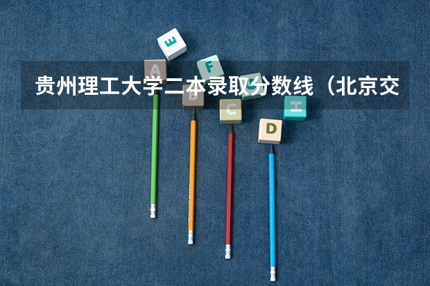 贵州理工大学二本录取分数线（北京交通大学录取分数线）