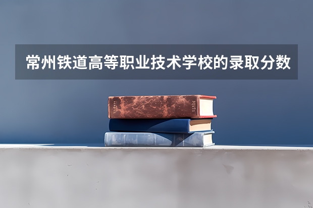 常州铁道高等职业技术学校的录取分数线是多少？