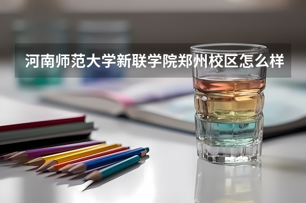 河南师范大学新联学院郑州校区怎么样？