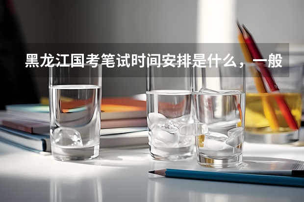 黑龙江国考笔试时间安排是什么，一般哪天进行国考笔试