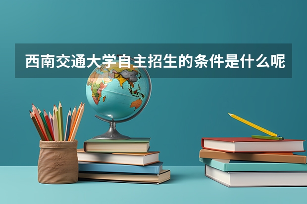 西南交通大学自主招生的条件是什么呢？
