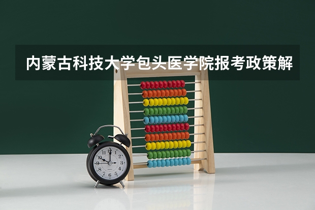 内蒙古科技大学包头医学院报考政策解读 内蒙古科技大学包头师范学院招生章程