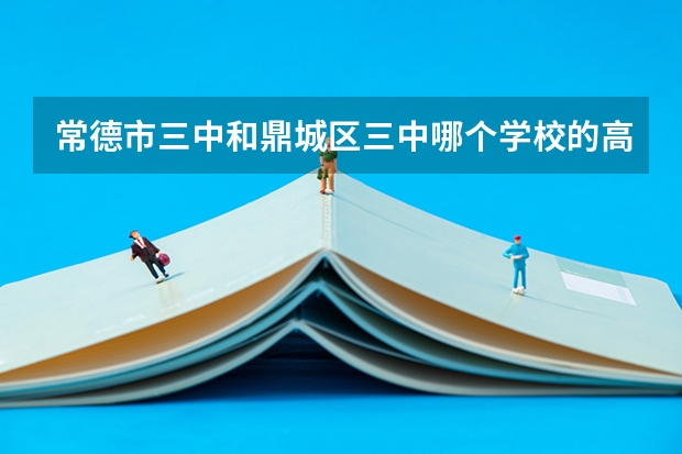 常德市三中和鼎城区三中哪个学校的高考分数录取线那个更高