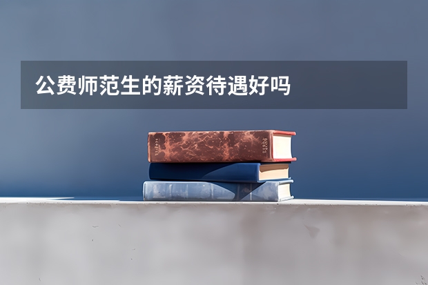 公费师范生的薪资待遇好吗