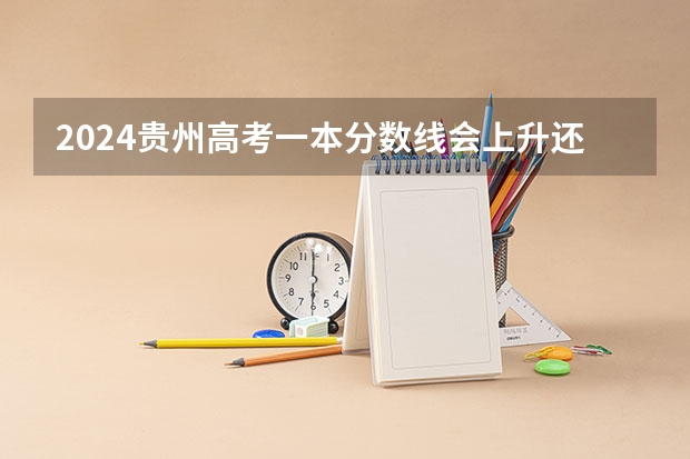 2024贵州高考一本分数线会上升还是下降 一本线预计多少