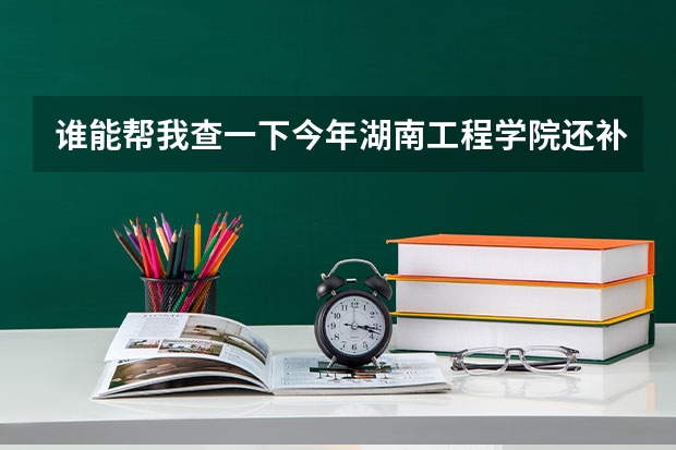 谁能帮我查一下今年湖南工程学院还补录么（我是今年的艺考生）？怎么补录？