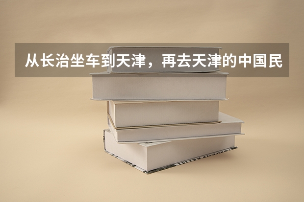从长治坐车到天津，再去天津的中国民航大学该怎么走？