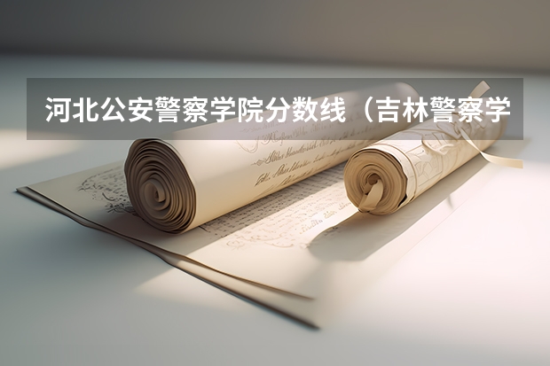 河北公安警察学院分数线（吉林警察学院录取分数线）