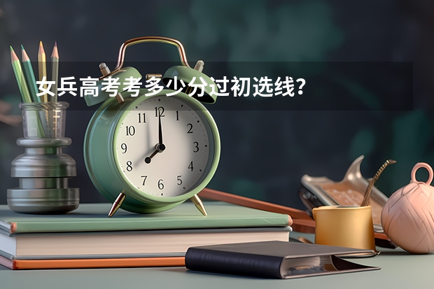 女兵高考考多少分过初选线？